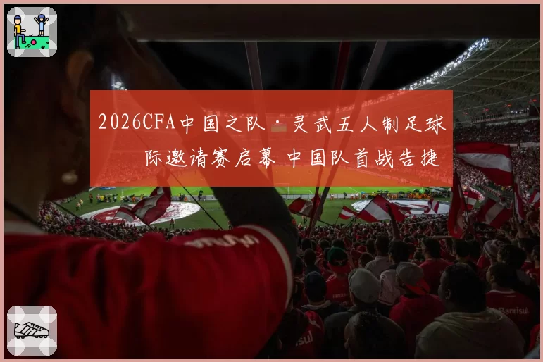 2026CFA中国之队·灵武五人制足球国际邀请赛启幕 中国队首战告捷