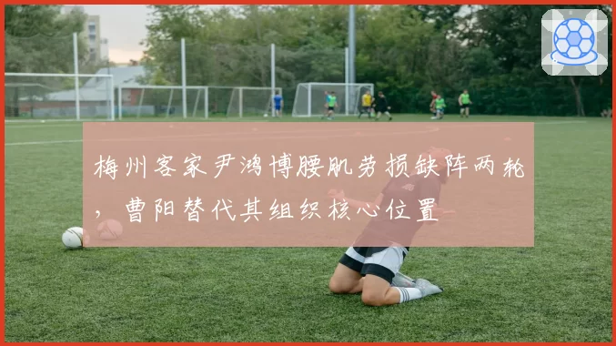 梅州客家尹鸿博腰肌劳损缺阵两轮，曹阳替代其组织核心位置