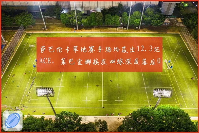 萨巴伦卡草地赛季场均轰出12.3记ACE，莱巴金娜接发回球深度落后0.8米