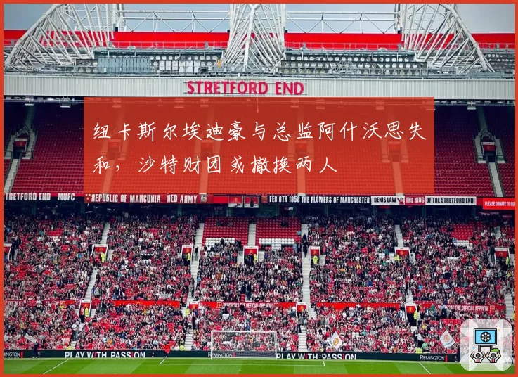 纽卡斯尔埃迪豪与总监阿什沃思失和，沙特财团或撤换两人