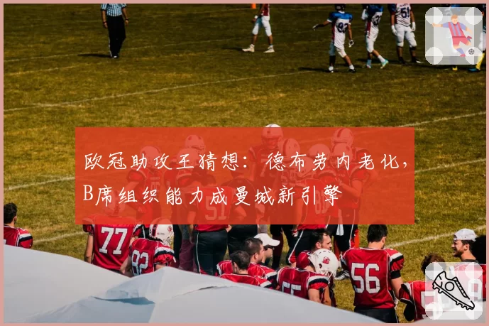 欧冠助攻王猜想：德布劳内老化，B席组织能力成曼城新引擎