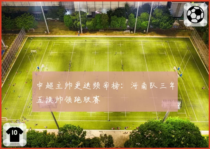 中超主帅更迭频率榜：河南队三年五换帅领跑联赛