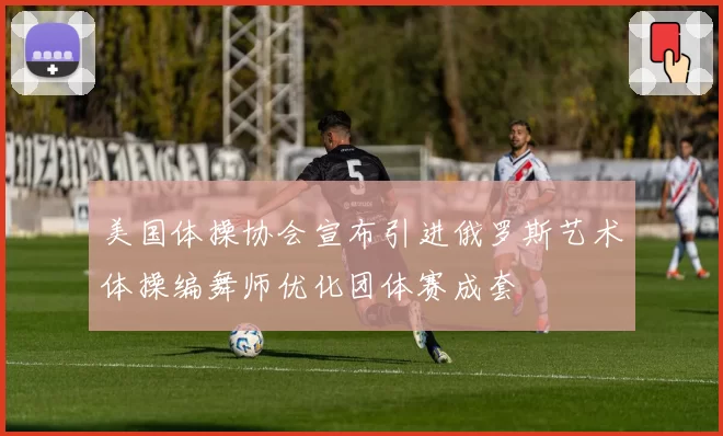 美国体操协会宣布引进俄罗斯艺术体操编舞师优化团体赛成套